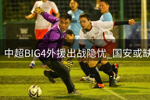 中超BIG4外援出战隐忧 国安或缺三将最伤