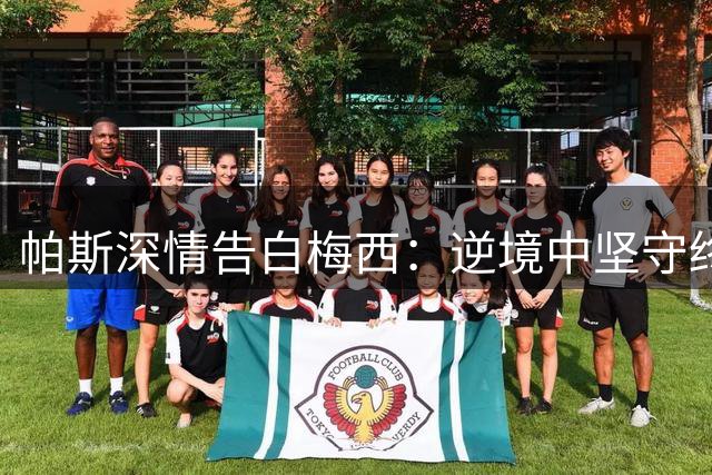 帕斯深情告白梅西：逆境中坚守终获荣耀，你激励了千万人