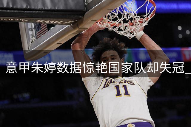 意甲朱婷数据惊艳国家队却失冠 2号球衣易主引争议