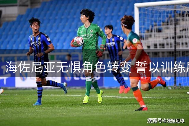 海佐尼亚无惧角色转变 誓以训练展现价值