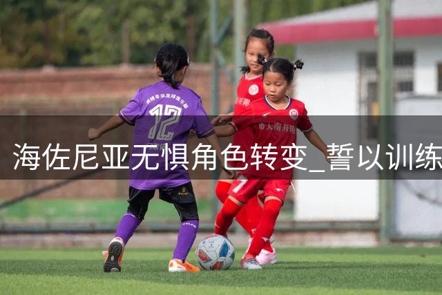 海佐尼亚无惧角色转变 誓以训练展现价值