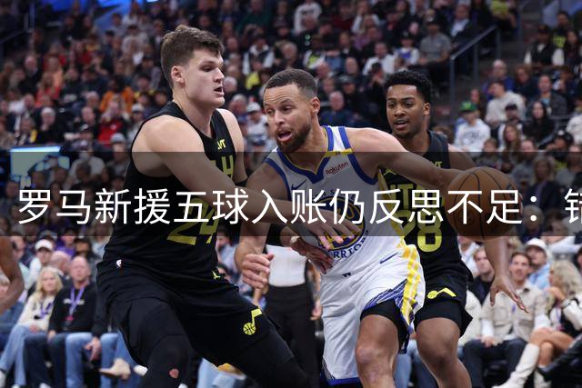 罗马新援五球入账仍反思不足：错失良机令我遗憾
