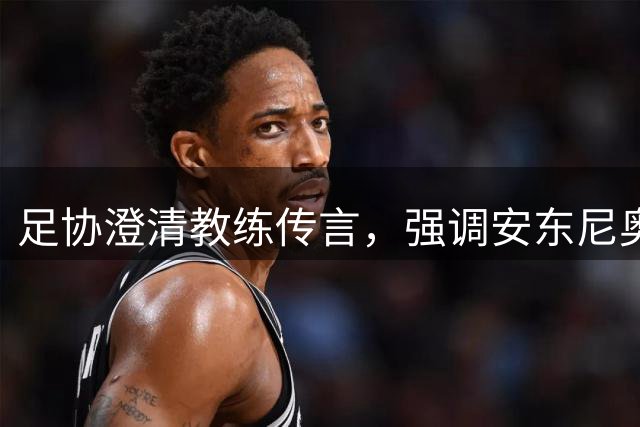 足协澄清教练传言，强调安东尼奥团队贡献