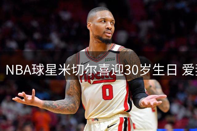 NBA球星米切尔喜迎30岁生日 爱妻社交媒体甜蜜送祝福